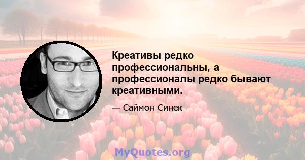 Креативы редко профессиональны, а профессионалы редко бывают креативными.