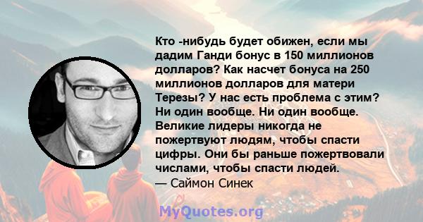 Кто -нибудь будет обижен, если мы дадим Ганди бонус в 150 миллионов долларов? Как насчет бонуса на 250 миллионов долларов для матери Терезы? У нас есть проблема с этим? Ни один вообще. Ни один вообще. Великие лидеры