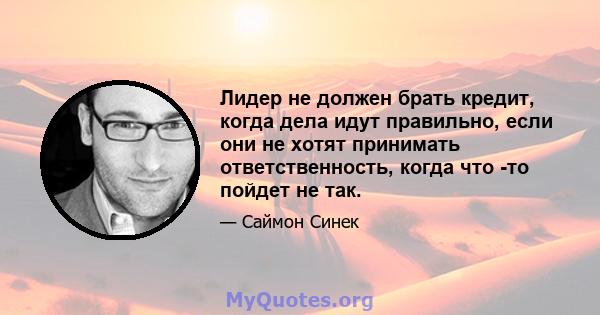 Лидер не должен брать кредит, когда дела идут правильно, если они не хотят принимать ответственность, когда что -то пойдет не так.