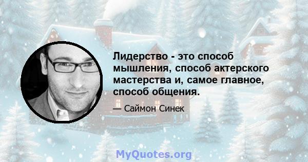 Лидерство - это способ мышления, способ актерского мастерства и, самое главное, способ общения.