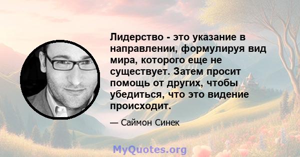 Лидерство - это указание в направлении, формулируя вид мира, которого еще не существует. Затем просит помощь от других, чтобы убедиться, что это видение происходит.