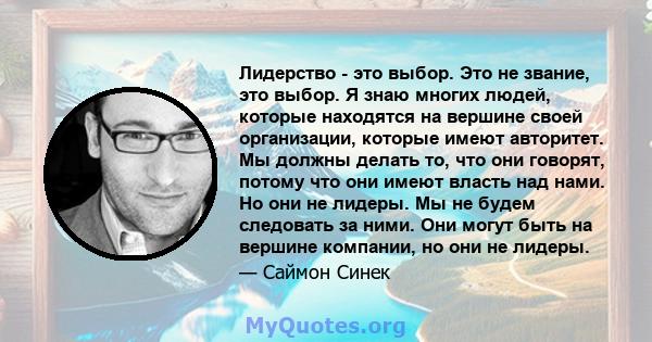 Лидерство - это выбор. Это не звание, это выбор. Я знаю многих людей, которые находятся на вершине своей организации, которые имеют авторитет. Мы должны делать то, что они говорят, потому что они имеют власть над нами.