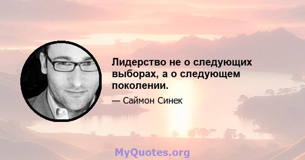 Лидерство не о следующих выборах, а о следующем поколении.