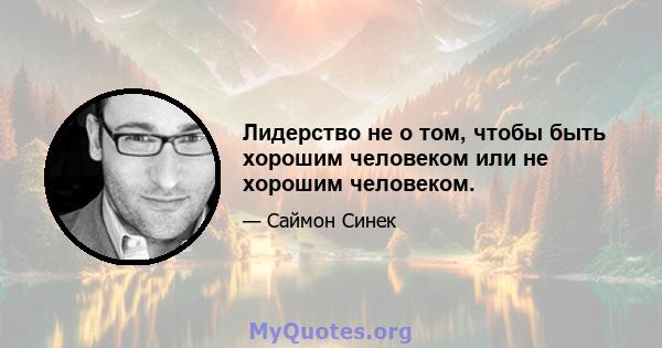 Лидерство не о том, чтобы быть хорошим человеком или не хорошим человеком.