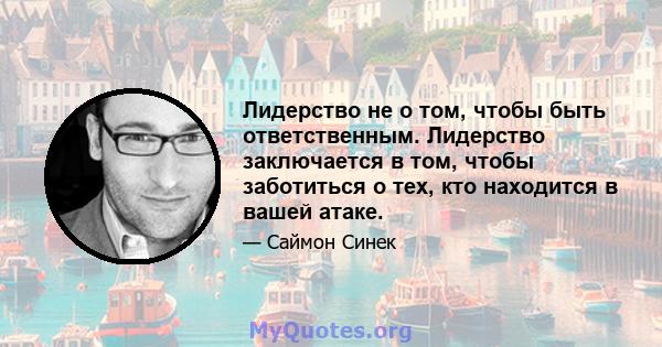 Лидерство не о том, чтобы быть ответственным. Лидерство заключается в том, чтобы заботиться о тех, кто находится в вашей атаке.