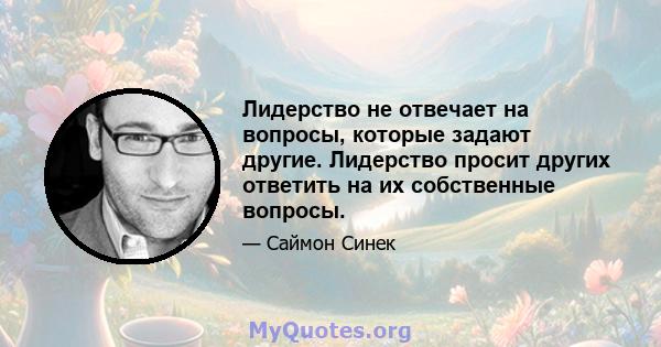 Лидерство не отвечает на вопросы, которые задают другие. Лидерство просит других ответить на их собственные вопросы.