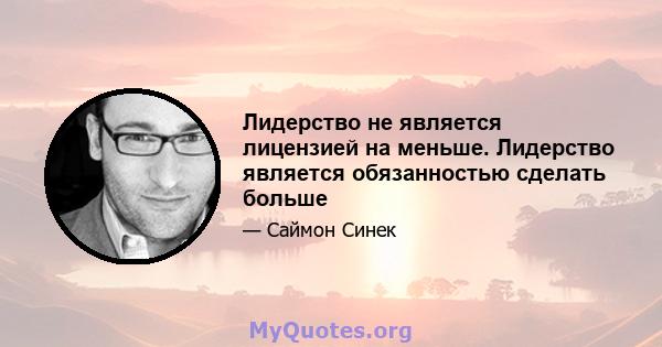 Лидерство не является лицензией на меньше. Лидерство является обязанностью сделать больше