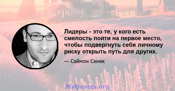 Лидеры - это те, у кого есть смелость пойти на первое место, чтобы подвергнуть себя личному риску открыть путь для других.