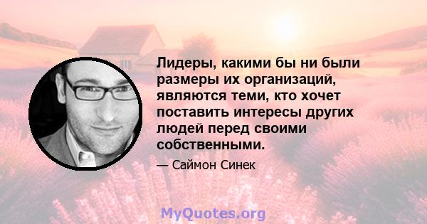 Лидеры, какими бы ни были размеры их организаций, являются теми, кто хочет поставить интересы других людей перед своими собственными.