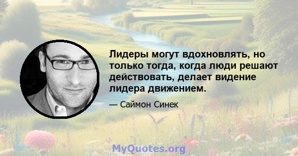 Лидеры могут вдохновлять, но только тогда, когда люди решают действовать, делает видение лидера движением.