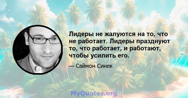 Лидеры не жалуются на то, что не работает. Лидеры празднуют то, что работает, и работают, чтобы усилить его.