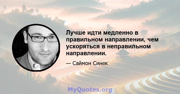 Лучше идти медленно в правильном направлении, чем ускоряться в неправильном направлении.