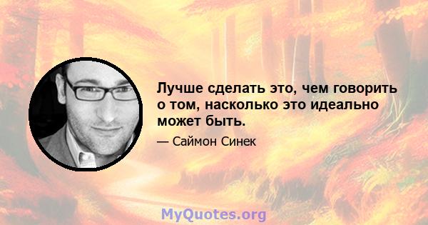 Лучше сделать это, чем говорить о том, насколько это идеально может быть.