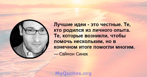 Лучшие идеи - это честные. Те, кто родился из личного опыта. Те, которые возникли, чтобы помочь нескольким, но в конечном итоге помогли многим.