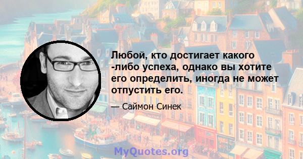 Любой, кто достигает какого -либо успеха, однако вы хотите его определить, иногда не может отпустить его.