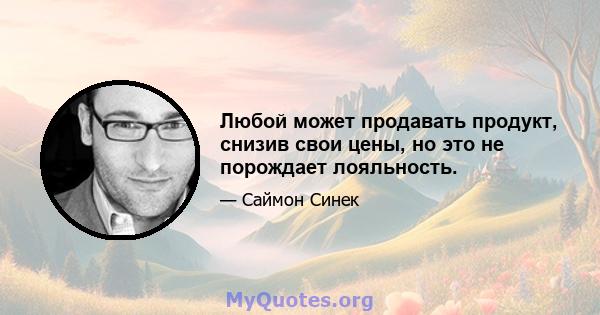 Любой может продавать продукт, снизив свои цены, но это не порождает лояльность.