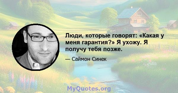 Люди, которые говорят: «Какая у меня гарантия?» Я ухожу. Я получу тебя позже.