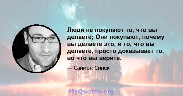 Люди не покупают то, что вы делаете; Они покупают, почему вы делаете это, и то, что вы делаете, просто доказывает то, во что вы верите.