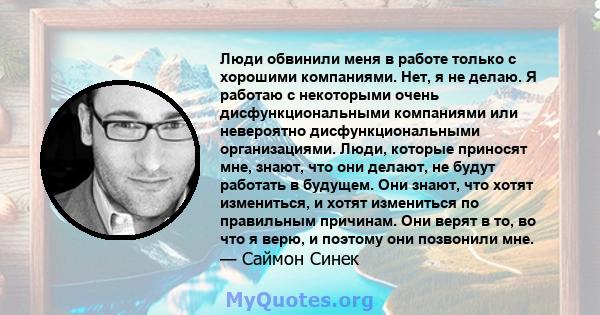 Люди обвинили меня в работе только с хорошими компаниями. Нет, я не делаю. Я работаю с некоторыми очень дисфункциональными компаниями или невероятно дисфункциональными организациями. Люди, которые приносят мне, знают,