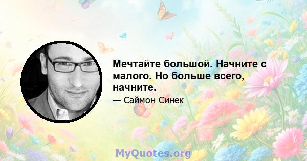 Мечтайте большой. Начните с малого. Но больше всего, начните.