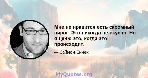 Мне не нравится есть скромный пирог; Это никогда не вкусно. Но я ценю это, когда это происходит.