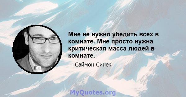 Мне не нужно убедить всех в комнате. Мне просто нужна критическая масса людей в комнате.