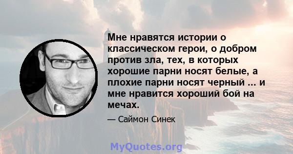 Мне нравятся истории о классическом герои, о добром против зла, тех, в которых хорошие парни носят белые, а плохие парни носят черный ... и мне нравится хороший бой на мечах.