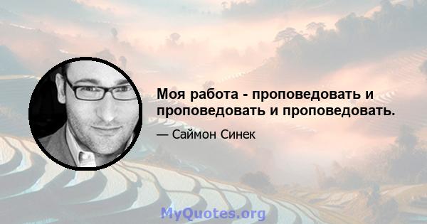 Моя работа - проповедовать и проповедовать и проповедовать.