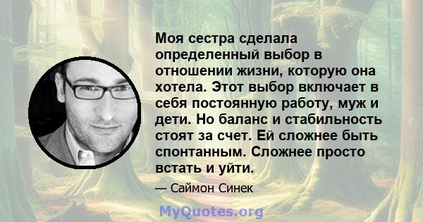 Моя сестра сделала определенный выбор в отношении жизни, которую она хотела. Этот выбор включает в себя постоянную работу, муж и дети. Но баланс и стабильность стоят за счет. Ей сложнее быть спонтанным. Сложнее просто