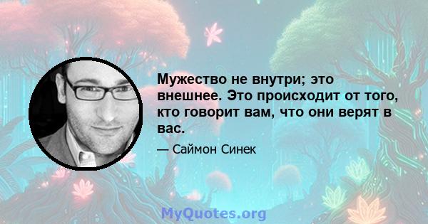 Мужество не внутри; это внешнее. Это происходит от того, кто говорит вам, что они верят в вас.