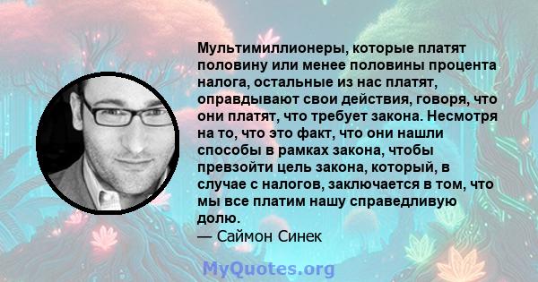 Мультимиллионеры, которые платят половину или менее половины процента налога, остальные из нас платят, оправдывают свои действия, говоря, что они платят, что требует закона. Несмотря на то, что это факт, что они нашли