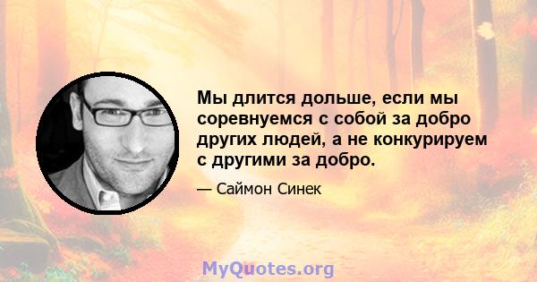 Мы длится дольше, если мы соревнуемся с собой за добро других людей, а не конкурируем с другими за добро.