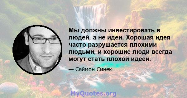 Мы должны инвестировать в людей, а не идеи. Хорошая идея часто разрушается плохими людьми, и хорошие люди всегда могут стать плохой идеей.