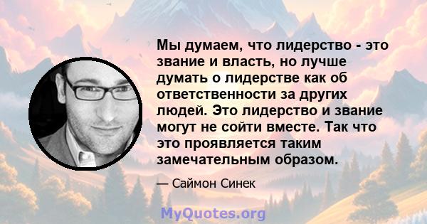 Мы думаем, что лидерство - это звание и власть, но лучше думать о лидерстве как об ответственности за других людей. Это лидерство и звание могут не сойти вместе. Так что это проявляется таким замечательным образом.