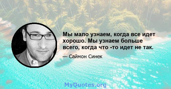 Мы мало узнаем, когда все идет хорошо. Мы узнаем больше всего, когда что -то идет не так.