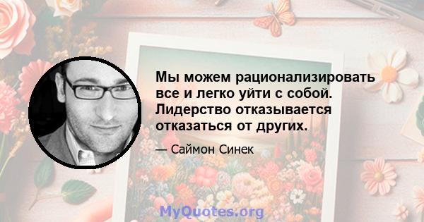 Мы можем рационализировать все и легко уйти с собой. Лидерство отказывается отказаться от других.