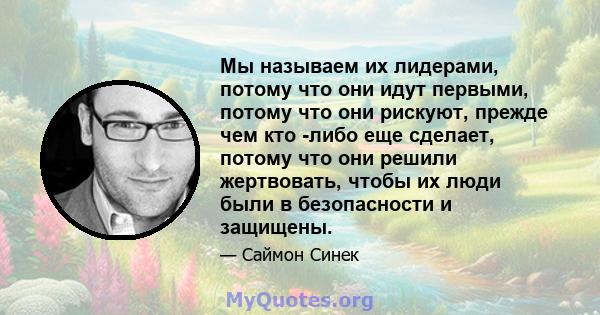 Мы называем их лидерами, потому что они идут первыми, потому что они рискуют, прежде чем кто -либо еще сделает, потому что они решили жертвовать, чтобы их люди были в безопасности и защищены.