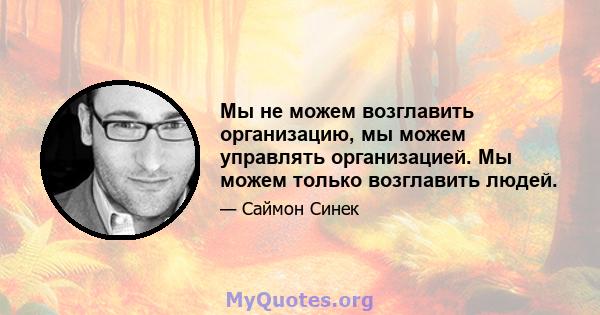 Мы не можем возглавить организацию, мы можем управлять организацией. Мы можем только возглавить людей.