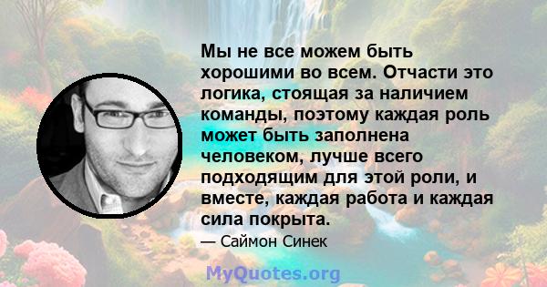 Мы не все можем быть хорошими во всем. Отчасти это логика, стоящая за наличием команды, поэтому каждая роль может быть заполнена человеком, лучше всего подходящим для этой роли, и вместе, каждая работа и каждая сила