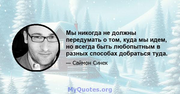 Мы никогда не должны передумать о том, куда мы идем, но всегда быть любопытным в разных способах добраться туда.