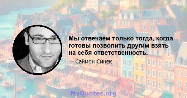 Мы отвечаем только тогда, когда готовы позволить другим взять на себя ответственность.