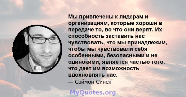 Мы привлечены к лидерам и организациям, которые хороши в передаче то, во что они верят. Их способность заставить нас чувствовать, что мы принадлежим, чтобы мы чувствовали себя особенными, безопасными и не одинокими,