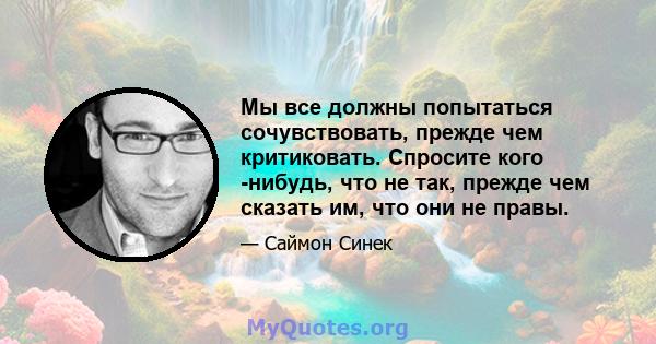 Мы все должны попытаться сочувствовать, прежде чем критиковать. Спросите кого -нибудь, что не так, прежде чем сказать им, что они не правы.