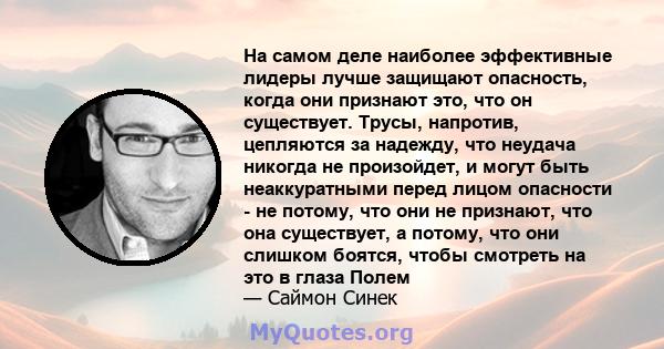 На самом деле наиболее эффективные лидеры лучше защищают опасность, когда они признают это, что он существует. Трусы, напротив, цепляются за надежду, что неудача никогда не произойдет, и могут быть неаккуратными перед