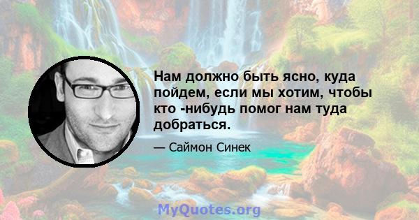 Нам должно быть ясно, куда пойдем, если мы хотим, чтобы кто -нибудь помог нам туда добраться.