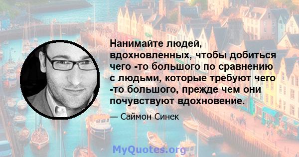 Нанимайте людей, вдохновленных, чтобы добиться чего -то большого по сравнению с людьми, которые требуют чего -то большого, прежде чем они почувствуют вдохновение.