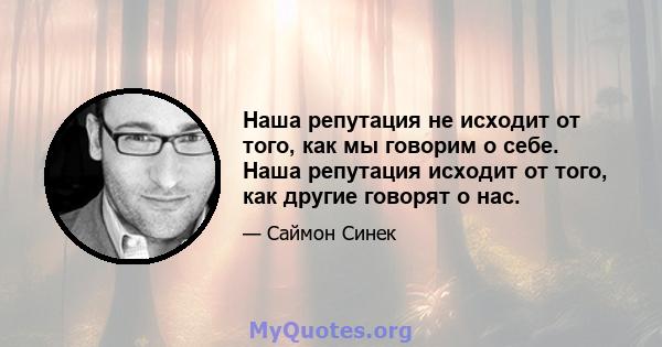 Наша репутация не исходит от того, как мы говорим о себе. Наша репутация исходит от того, как другие говорят о нас.