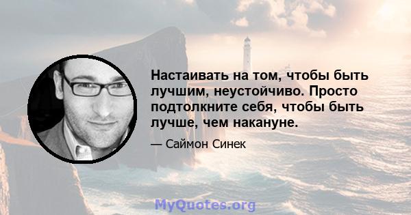 Настаивать на том, чтобы быть лучшим, неустойчиво. Просто подтолкните себя, чтобы быть лучше, чем накануне.