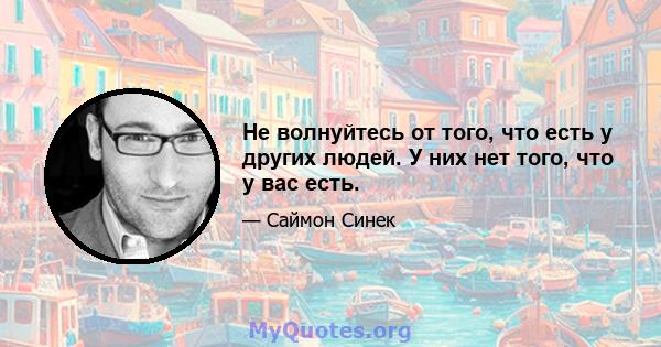 Не волнуйтесь от того, что есть у других людей. У них нет того, что у вас есть.