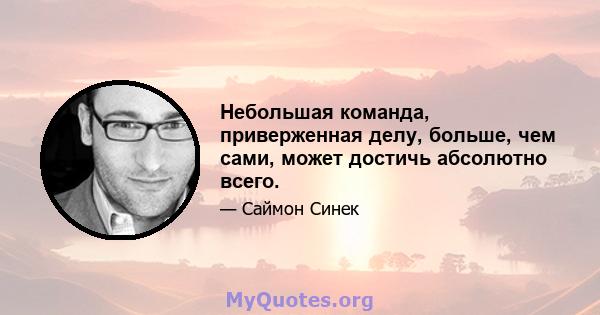 Небольшая команда, приверженная делу, больше, чем сами, может достичь абсолютно всего.